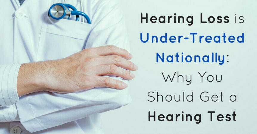 Hearing Loss is Under-Treated Nationally & Why You Should Get a Hearing Test